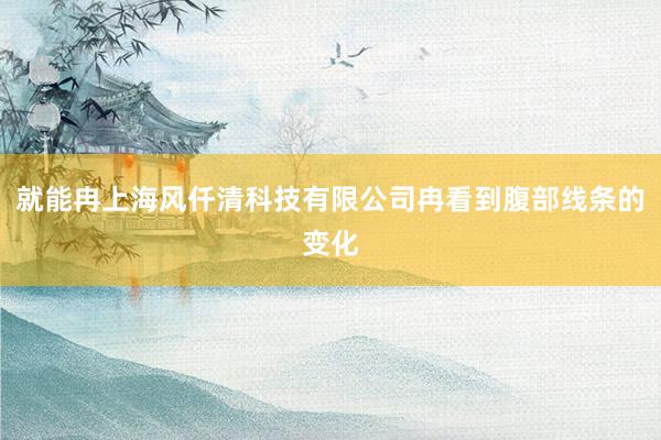 就能冉上海风仟清科技有限公司冉看到腹部线条的变化