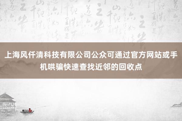 上海风仟清科技有限公司公众可通过官方网站或手机哄骗快速查找近邻的回收点