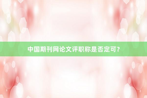 中国期刊网论文评职称是否定可？