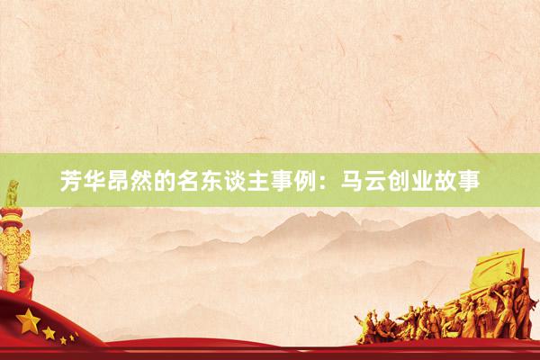 芳华昂然的名东谈主事例：马云创业故事
