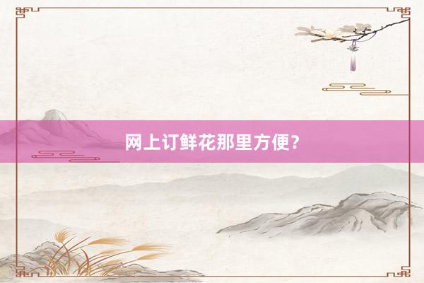 网上订鲜花那里方便？